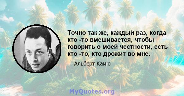 Точно так же, каждый раз, когда кто -то вмешивается, чтобы говорить о моей честности, есть кто -то, кто дрожит во мне.