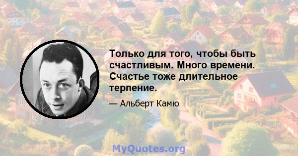 Только для того, чтобы быть счастливым. Много времени. Счастье тоже длительное терпение.