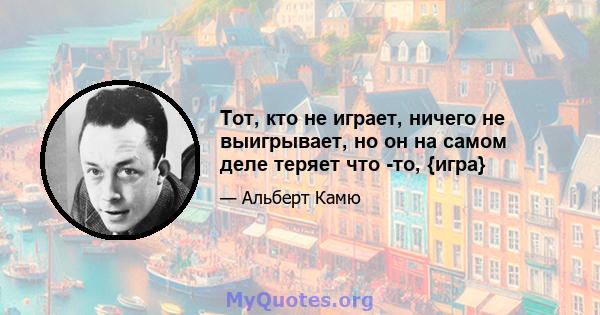 Тот, кто не играет, ничего не выигрывает, но он на самом деле теряет что -то, {игра}