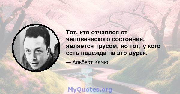 Тот, кто отчаялся от человеческого состояния, является трусом, но тот, у кого есть надежда на это дурак.