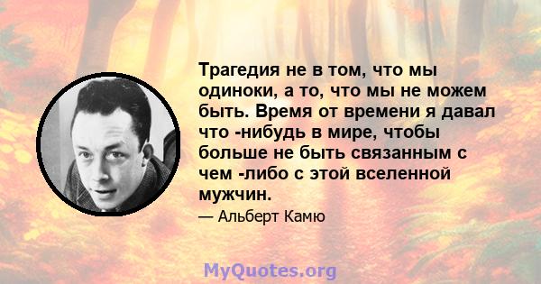 Трагедия не в том, что мы одиноки, а то, что мы не можем быть. Время от времени я давал что -нибудь в мире, чтобы больше не быть связанным с чем -либо с этой вселенной мужчин.