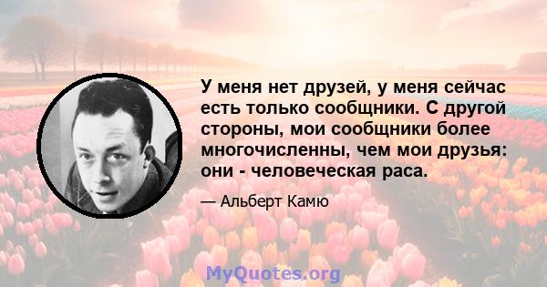 У меня нет друзей, у меня сейчас есть только сообщники. С другой стороны, мои сообщники более многочисленны, чем мои друзья: они - человеческая раса.