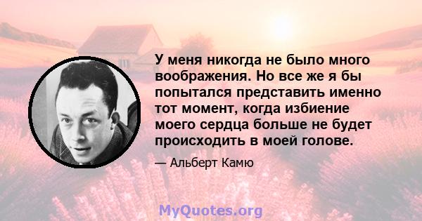 У меня никогда не было много воображения. Но все же я бы попытался представить именно тот момент, когда избиение моего сердца больше не будет происходить в моей голове.