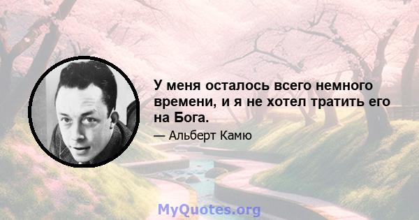 У меня осталось всего немного времени, и я не хотел тратить его на Бога.