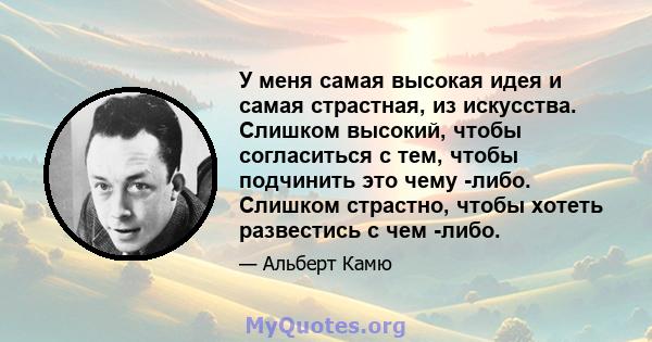 У меня самая высокая идея и самая страстная, из искусства. Слишком высокий, чтобы согласиться с тем, чтобы подчинить это чему -либо. Слишком страстно, чтобы хотеть развестись с чем -либо.