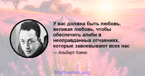 У вас должна быть любовь, великая любовь, чтобы обеспечить алиби в неоправданных отчаяниях, которые завоевывают всех нас