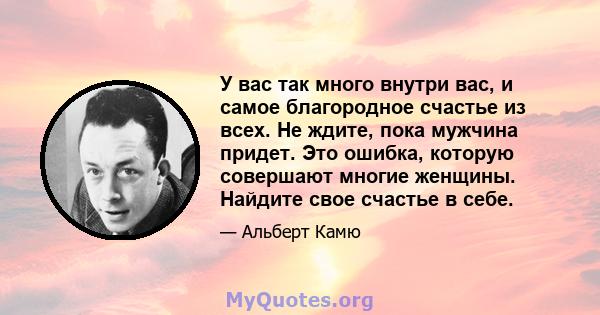 У вас так много внутри вас, и самое благородное счастье из всех. Не ждите, пока мужчина придет. Это ошибка, которую совершают многие женщины. Найдите свое счастье в себе.