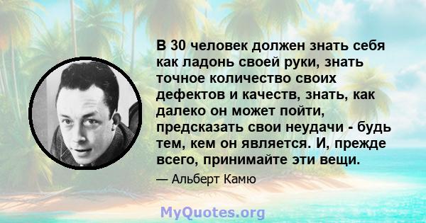 В 30 человек должен знать себя как ладонь своей руки, знать точное количество своих дефектов и качеств, знать, как далеко он может пойти, предсказать свои неудачи - будь тем, кем он является. И, прежде всего, принимайте 