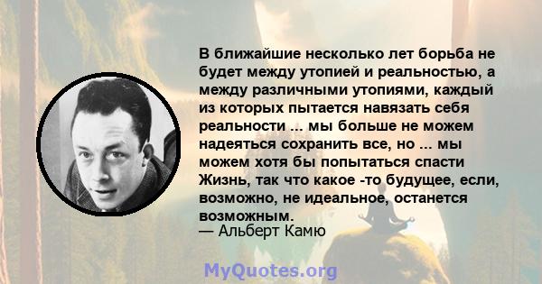 В ближайшие несколько лет борьба не будет между утопией и реальностью, а между различными утопиями, каждый из которых пытается навязать себя реальности ... мы больше не можем надеяться сохранить все, но ... мы можем