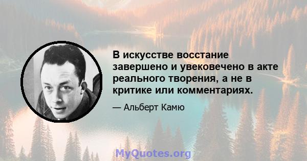 В искусстве восстание завершено и увековечено в акте реального творения, а не в критике или комментариях.