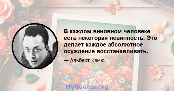 В каждом виновном человеке есть некоторая невинность. Это делает каждое абсолютное осуждение восстанавливать.