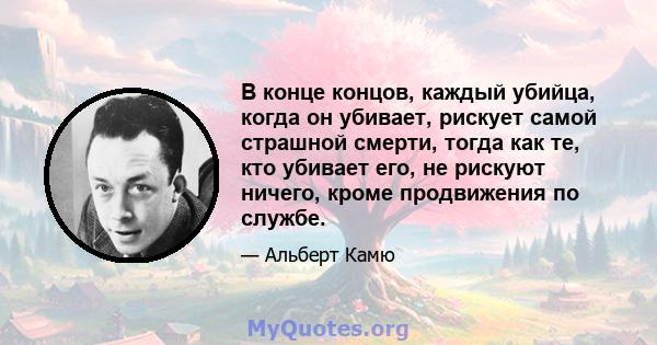 В конце концов, каждый убийца, когда он убивает, рискует самой страшной смерти, тогда как те, кто убивает его, не рискуют ничего, кроме продвижения по службе.