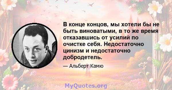 В конце концов, мы хотели бы не быть виноватыми, в то же время отказавшись от усилий по очистке себя. Недостаточно цинизм и недостаточно добродетель.