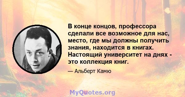 В конце концов, профессора сделали все возможное для нас, место, где мы должны получить знания, находится в книгах. Настоящий университет на днях - это коллекция книг.