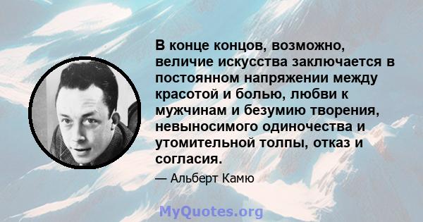 В конце концов, возможно, величие искусства заключается в постоянном напряжении между красотой и болью, любви к мужчинам и безумию творения, невыносимого одиночества и утомительной толпы, отказ и согласия.