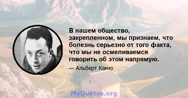 В нашем общество, закрепленном, мы признаем, что болезнь серьезно от того факта, что мы не осмеливаемся говорить об этом напрямую.