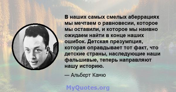 В наших самых смелых аберрациях мы мечтаем о равновесии, которое мы оставили, и которое мы наивно ожидаем найти в конце наших ошибок. Детская презумпция, которая оправдывает тот факт, что детские страны, наследующие