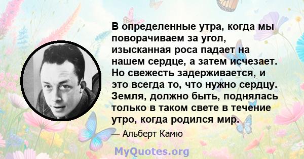 В определенные утра, когда мы поворачиваем за угол, изысканная роса падает на нашем сердце, а затем исчезает. Но свежесть задерживается, и это всегда то, что нужно сердцу. Земля, должно быть, поднялась только в таком