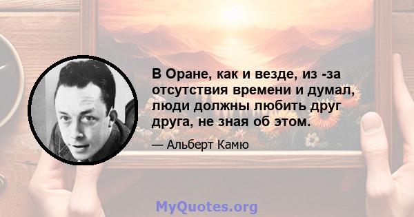 В Оране, как и везде, из -за отсутствия времени и думал, люди должны любить друг друга, не зная об этом.