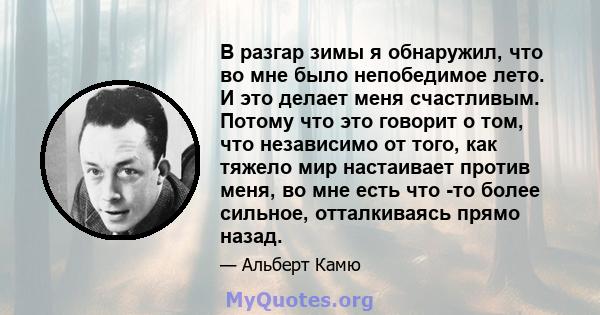 В разгар зимы я обнаружил, что во мне было непобедимое лето. И это делает меня счастливым. Потому что это говорит о том, что независимо от того, как тяжело мир настаивает против меня, во мне есть что -то более сильное,