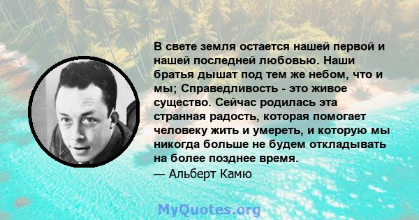 В свете земля остается нашей первой и нашей последней любовью. Наши братья дышат под тем же небом, что и мы; Справедливость - это живое существо. Сейчас родилась эта странная радость, которая помогает человеку жить и