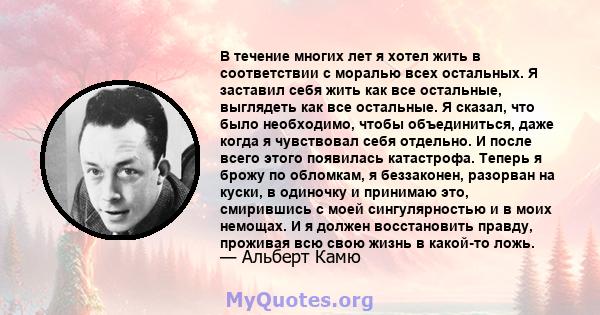 В течение многих лет я хотел жить в соответствии с моралью всех остальных. Я заставил себя жить как все остальные, выглядеть как все остальные. Я сказал, что было необходимо, чтобы объединиться, даже когда я чувствовал