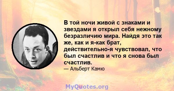 В той ночи живой с знаками и звездами я открыл себя нежному безразличию мира. Найдя это так же, как и я-как брат, действительно-я чувствовал, что был счастлив и что я снова был счастлив.