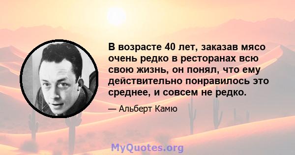 В возрасте 40 лет, заказав мясо очень редко в ресторанах всю свою жизнь, он понял, что ему действительно понравилось это среднее, и совсем не редко.