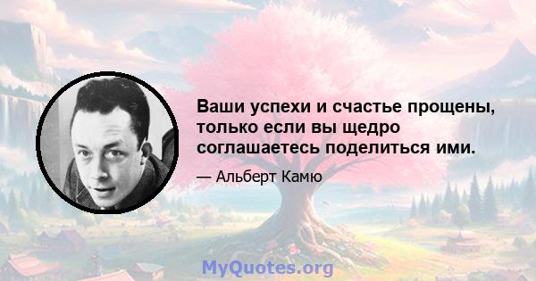 Ваши успехи и счастье прощены, только если вы щедро соглашаетесь поделиться ими.