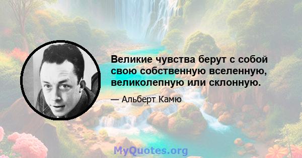 Великие чувства берут с собой свою собственную вселенную, великолепную или склонную.