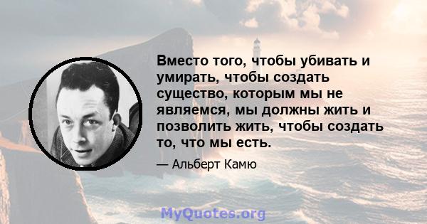 Вместо того, чтобы убивать и умирать, чтобы создать существо, которым мы не являемся, мы должны жить и позволить жить, чтобы создать то, что мы есть.