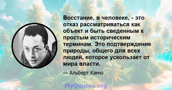 Восстание, в человеке, - это отказ рассматриваться как объект и быть сведенным к простым историческим терминам. Это подтверждение природы, общего для всех людей, которое ускользает от мира власти.