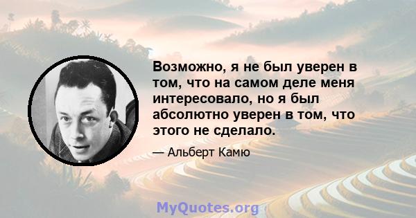 Возможно, я не был уверен в том, что на самом деле меня интересовало, но я был абсолютно уверен в том, что этого не сделало.