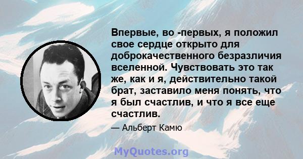 Впервые, во -первых, я положил свое сердце открыто для доброкачественного безразличия вселенной. Чувствовать это так же, как и я, действительно такой брат, заставило меня понять, что я был счастлив, и что я все еще