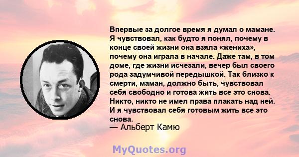 Впервые за долгое время я думал о мамане. Я чувствовал, как будто я понял, почему в конце своей жизни она взяла «жениха», почему она играла в начале. Даже там, в том доме, где жизни исчезали, вечер был своего рода