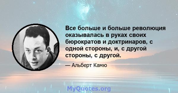 Все больше и больше революция оказывалась в руках своих бюрократов и доктринаров, с одной стороны, и, с другой стороны, с другой.