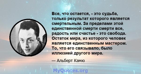 Все, что остается, - это судьба, только результат которого является смертельным. За пределами этой единственной смерти смерти все, радость или счастье - это свобода. Остаток мира, из которого человек является