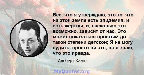 Все, что я утверждаю, это то, что на этой земле есть эпидемия, и есть жертвы, и, насколько это возможно, зависит от нас. Это может показаться простым до такой степени детской; Я не могу судить, просто ли это, но я знаю, 