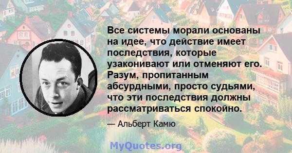 Все системы морали основаны на идее, что действие имеет последствия, которые узаконивают или отменяют его. Разум, пропитанным абсурдными, просто судьями, что эти последствия должны рассматриваться спокойно.