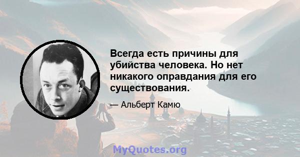 Всегда есть причины для убийства человека. Но нет никакого оправдания для его существования.