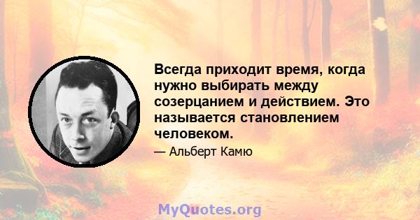 Всегда приходит время, когда нужно выбирать между созерцанием и действием. Это называется становлением человеком.