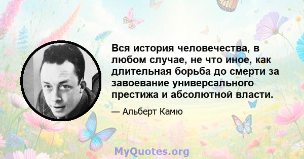 Вся история человечества, в любом случае, не что иное, как длительная борьба до смерти за завоевание универсального престижа и абсолютной власти.