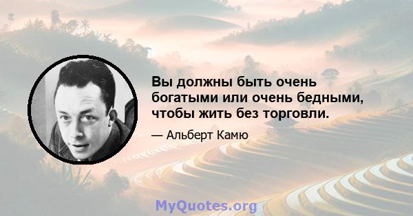 Вы должны быть очень богатыми или очень бедными, чтобы жить без торговли.