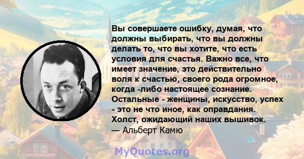 Вы совершаете ошибку, думая, что должны выбирать, что вы должны делать то, что вы хотите, что есть условия для счастья. Важно все, что имеет значение, это действительно воля к счастью, своего рода огромное, когда -либо