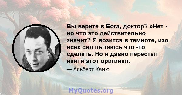 Вы верите в Бога, доктор? »Нет - но что это действительно значит? Я возится в темноте, изо всех сил пытаюсь что -то сделать. Но я давно перестал найти этот оригинал.