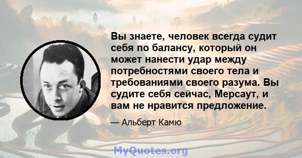 Вы знаете, человек всегда судит себя по балансу, который он может нанести удар между потребностями своего тела и требованиями своего разума. Вы судите себя сейчас, Мерсаут, и вам не нравится предложение.