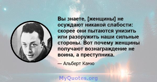 Вы знаете, [женщины] не осуждают никакой слабости: скорее они пытаются унизить или разоружить наши сильные стороны. Вот почему женщины получают вознаграждение не воина, а преступника.