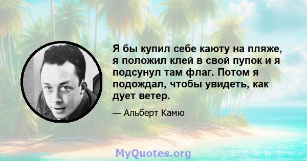 Я бы купил себе каюту на пляже, я положил клей в свой пупок и я подсунул там флаг. Потом я подождал, чтобы увидеть, как дует ветер.