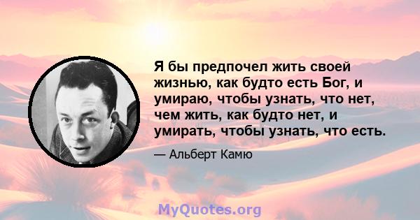 Я бы предпочел жить своей жизнью, как будто есть Бог, и умираю, чтобы узнать, что нет, чем жить, как будто нет, и умирать, чтобы узнать, что есть.