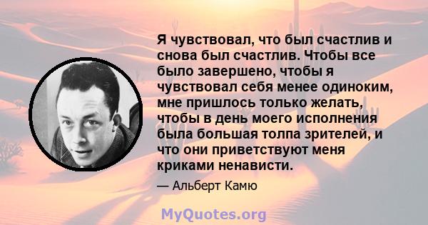 Я чувствовал, что был счастлив и снова был счастлив. Чтобы все было завершено, чтобы я чувствовал себя менее одиноким, мне пришлось только желать, чтобы в день моего исполнения была большая толпа зрителей, и что они